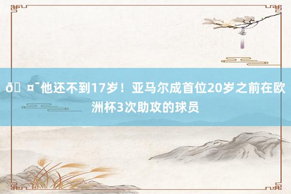 🤯他还不到17岁！亚马尔成首位20岁之前在欧洲杯3次助攻的球员