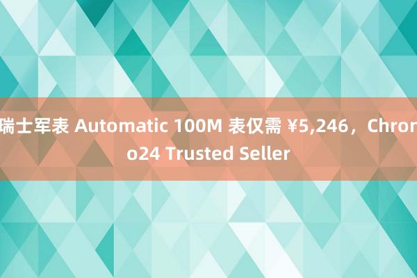 瑞士军表 Automatic 100M 表仅需 ¥5,246，Chrono24 Trusted Seller