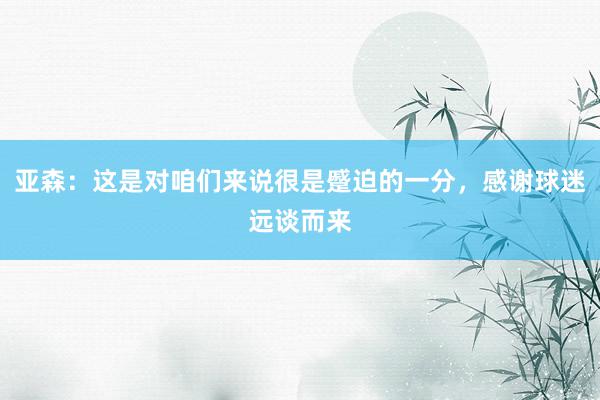 亚森：这是对咱们来说很是蹙迫的一分，感谢球迷远谈而来